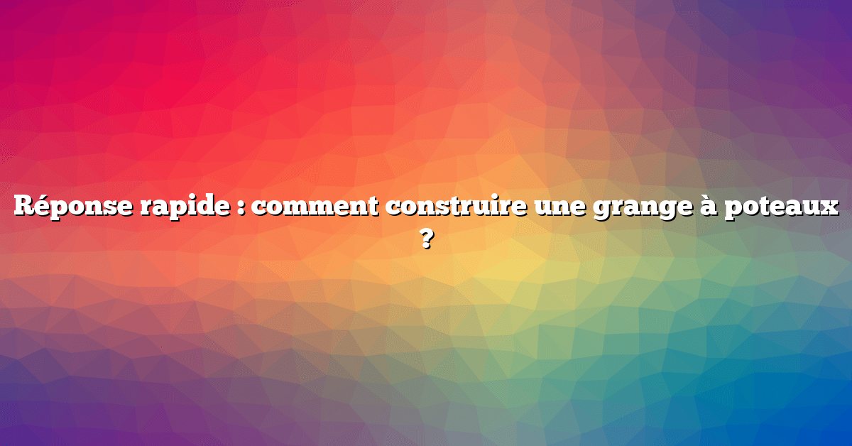 Réponse rapide : comment construire une grange à poteaux ?